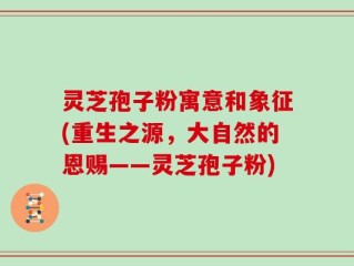 灵芝孢子粉寓意和象征(重生之源，大自然的恩赐——灵芝孢子粉)