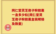 同仁堂灵芝孢子粉胶囊一盒多少粒(同仁堂灵芝孢子粉胶囊盒装规格及数量)