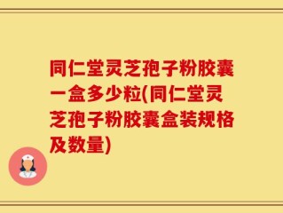同仁堂灵芝孢子粉胶囊一盒多少粒(同仁堂灵芝孢子粉胶囊盒装规格及数量)
