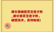 康尔德破壁灵芝孢子粉_康尔德灵芝孢子粉，破壁技术，高效吸收)