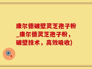 康尔德破壁灵芝孢子粉_康尔德灵芝孢子粉，破壁技术，高效吸收)