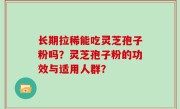 长期拉稀能吃灵芝孢子粉吗？灵芝孢子粉的功效与适用人群？