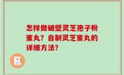 怎样做破壁灵芝孢子粉蜜丸？自制灵芝蜜丸的详细方法？