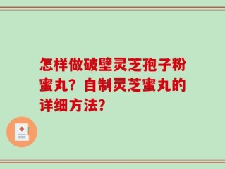 怎样做破壁灵芝孢子粉蜜丸？自制灵芝蜜丸的详细方法？