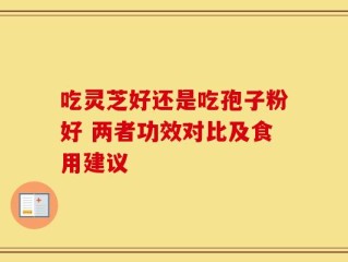 吃灵芝好还是吃孢子粉好 两者功效对比及食用建议