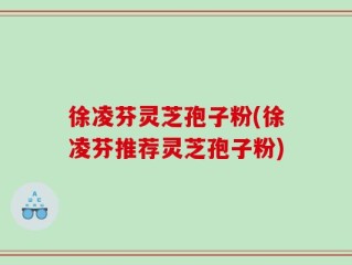 徐凌芬灵芝孢子粉(徐凌芬推荐灵芝孢子粉)