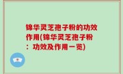 锦华灵芝孢子粉的功效作用(锦华灵芝孢子粉：功效及作用一览)