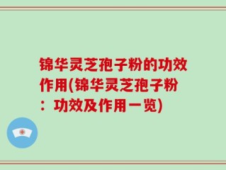 锦华灵芝孢子粉的功效作用(锦华灵芝孢子粉：功效及作用一览)
