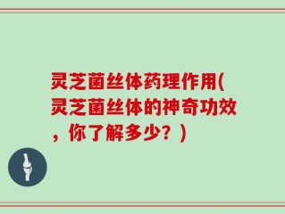 灵芝菌丝体药理作用(灵芝菌丝体的神奇功效，你了解多少？)