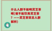 什么人群不能喝灵芝茶呢(谁不能饮用灵芝茶？——灵芝茶禁忌人群解析)