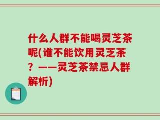 什么人群不能喝灵芝茶呢(谁不能饮用灵芝茶？——灵芝茶禁忌人群解析)