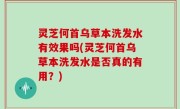 灵芝何首乌草本洗发水有效果吗(灵芝何首乌草本洗发水是否真的有用？)