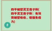 四平破壁灵芝孢子粉(四平灵芝孢子粉：有效突破壁吸收，增强免疫力)