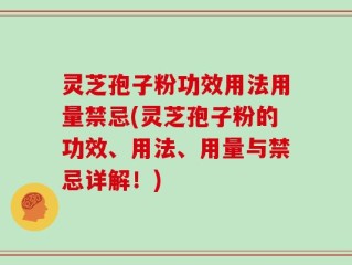 灵芝孢子粉功效用法用量禁忌(灵芝孢子粉的功效、用法、用量与禁忌详解！)