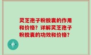 灵芝孢子粉胶囊的作用和价格？详解灵芝孢子粉胶囊的功效和价格？