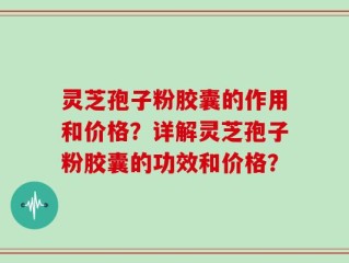 灵芝孢子粉胶囊的作用和价格？详解灵芝孢子粉胶囊的功效和价格？