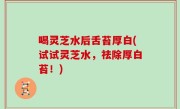喝灵芝水后舌苔厚白(试试灵芝水，祛除厚白苔！)
