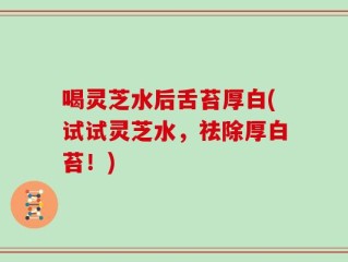 喝灵芝水后舌苔厚白(试试灵芝水，祛除厚白苔！)