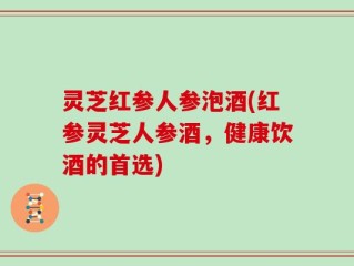 灵芝红参人参泡酒(红参灵芝人参酒，健康饮酒的首选)