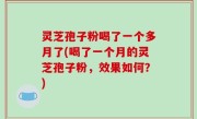 灵芝孢子粉喝了一个多月了(喝了一个月的灵芝孢子粉，效果如何？)