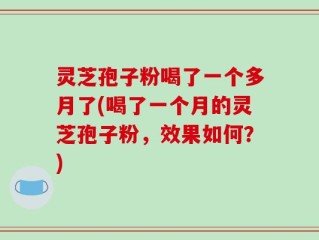 灵芝孢子粉喝了一个多月了(喝了一个月的灵芝孢子粉，效果如何？)
