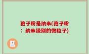 孢子粉是纳米(孢子粉：纳米级别的微粒子)