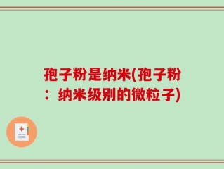孢子粉是纳米(孢子粉：纳米级别的微粒子)