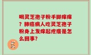 喝灵芝孢子粉手脚痒痒？肺癌病人吃灵芝孢子粉身上发痒起疙瘩是怎么回事？