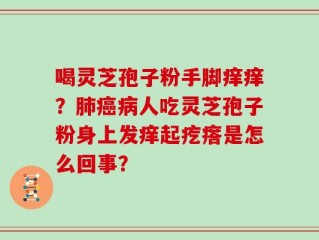 喝灵芝孢子粉手脚痒痒？肺癌病人吃灵芝孢子粉身上发痒起疙瘩是怎么回事？