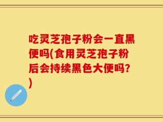 吃灵芝孢子粉会一直黑便吗(食用灵芝孢子粉后会持续黑色大便吗？)
