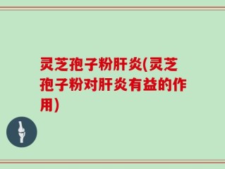 灵芝孢子粉肝炎(灵芝孢子粉对肝炎有益的作用)
