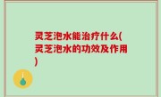 灵芝泡水能治疗什么(灵芝泡水的功效及作用)