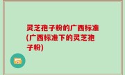 灵芝孢子粉的广西标准(广西标准下的灵芝孢子粉)