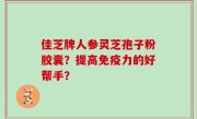 佳芝牌人参灵芝孢子粉胶囊？提高免疫力的好帮手？