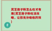 灵芝孢子粉怎么吃才有用(灵芝孢子粉吃法攻略，让你充分吸收药效)
