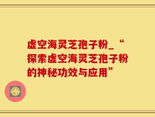 虚空海灵芝孢子粉_“探索虚空海灵芝孢子粉的神秘功效与应用”
