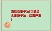 酒后吃孢子油(饮酒后食用孢子油，后果严重)