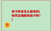 孢子粉是怎么服用的(如何正确服用孢子粉？)