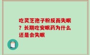 吃灵芝孢子粉反而失眠？长期吃安眠药为什么还是会失眠