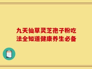 九天仙草灵芝孢子粉吃法全知道健康养生必备