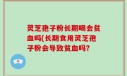 灵芝孢子粉长期喝会贫血吗(长期食用灵芝孢子粉会导致贫血吗？
