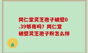 同仁堂灵芝孢子破壁0.39够用吗？同仁堂破壁灵芝孢子粉怎么样