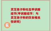 灵芝孢子粉吃出甲状腺结节(甲状腺结节：与灵芝孢子粉的饮食相关性研究)