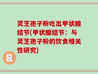 灵芝孢子粉吃出甲状腺结节(甲状腺结节：与灵芝孢子粉的饮食相关性研究)