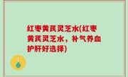 红枣黄芪灵芝水(红枣黄芪灵芝水，补气养血护肝好选择)