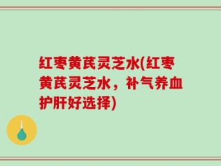 红枣黄芪灵芝水(红枣黄芪灵芝水，补气养血护肝好选择)