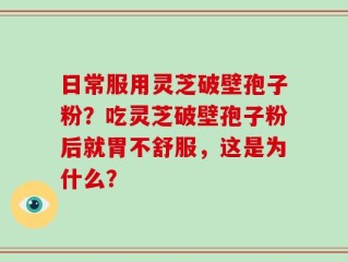 日常服用灵芝破壁孢子粉？吃灵芝破壁孢子粉后就胃不舒服，这是为什么？