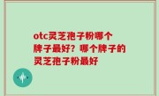 otc灵芝孢子粉哪个牌子最好？哪个牌子的灵芝孢子粉最好