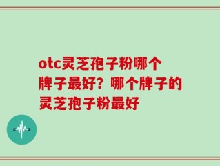 otc灵芝孢子粉哪个牌子最好？哪个牌子的灵芝孢子粉最好
