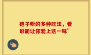 孢子粉的多种吃法，看谁能让你爱上这一味”